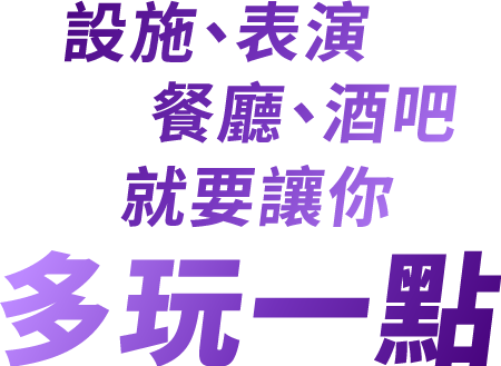 設施、表演、餐廳、酒吧,就要讓你多玩一點